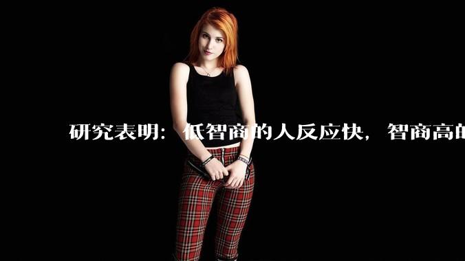 研究表明：低智商的人反应快，智商高的人往往反应更慢。为啥？