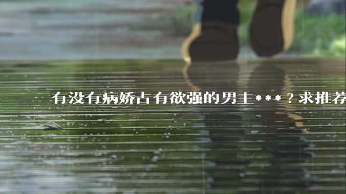 有没有病娇占有欲强的男主***?求推荐?