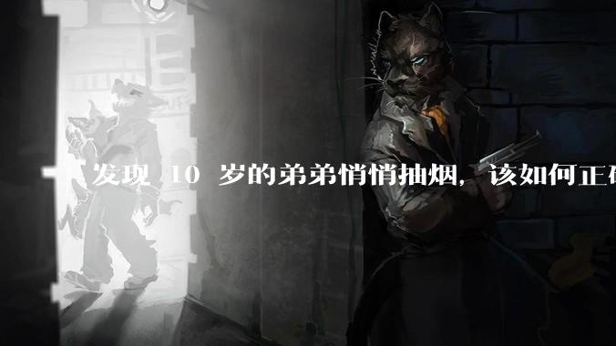 发现 10 岁的弟弟悄悄抽烟，该如何正确引导？