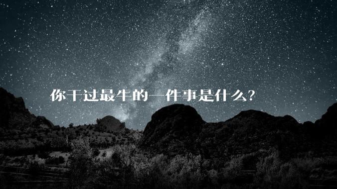 你干过最牛的一件事是什么？