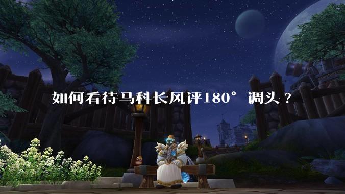 如何看待马科长风评180°调头?
