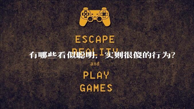 有哪些看似聪明，实则很傻的行为？