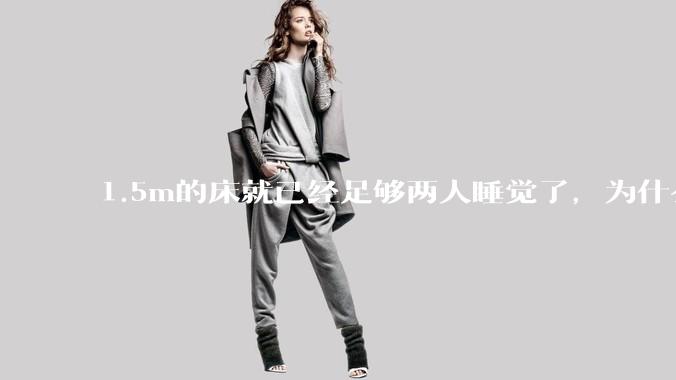 1.5m的床就已经足够两人睡觉了，为什么现在流行1.8m这么大的床？