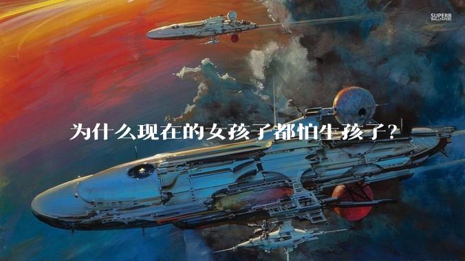 为什么现在的女孩子都怕生孩子？