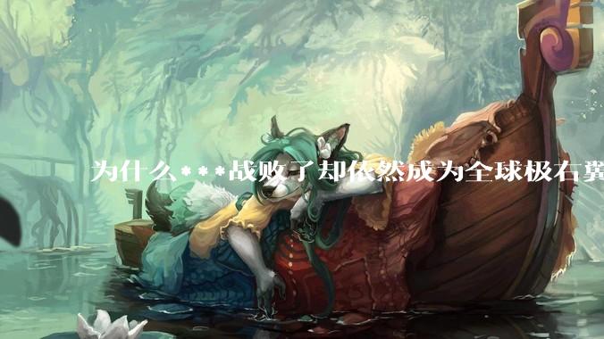 为什么***战败了却依然成为全球极右翼的偶像？