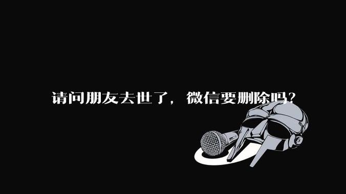 请问朋友去世了，微信要删除吗？