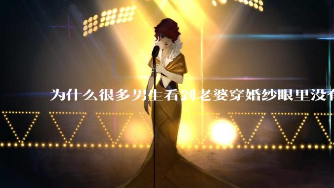 为什么很多男生看到老婆穿婚纱眼里没有光?