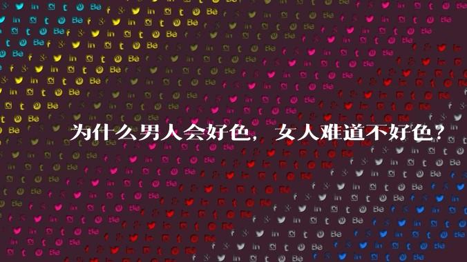为什么男人会好色，女人难道不好色？