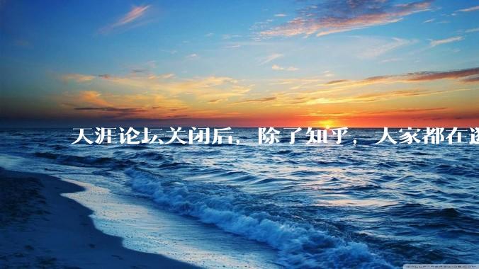 天涯论坛关闭后，除了知乎，大家都在逛什么？