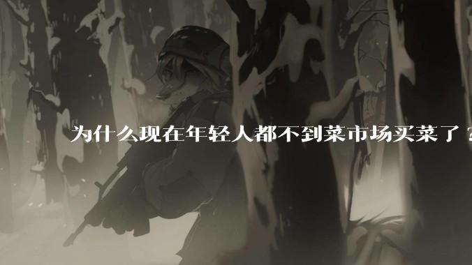 为什么现在年轻人都不到菜市场买菜了?