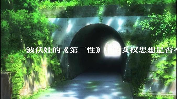 波伏娃的《第二性》中的女权思想是否不合理？如果是，哪里不合理？能否凭此说明女权是错的？