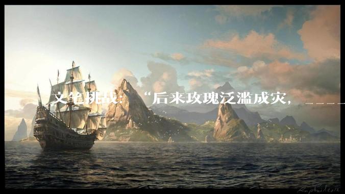 文笔挑战：“后来玫瑰泛滥成灾，___________”你会怎么接下一句？