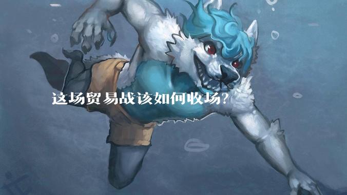 这场贸易战该如何收场？