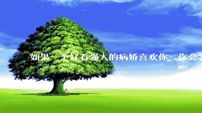 如果一个好看强大的病娇喜欢你，你会怎么办？