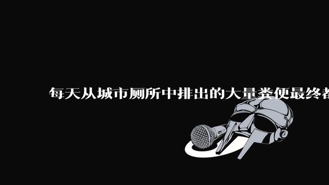 每天从城市厕所中排出的大量粪便最终都被排到哪里去了？