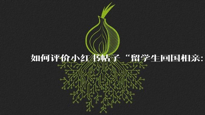 如何评价小红书帖子“留学生回国相亲：83%的人正在经历社交降级”?