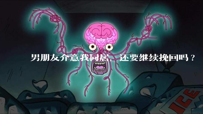 男朋友介意我同居，还要继续挽回吗?