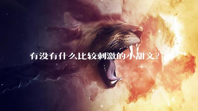 有没有什么比较刺激的小甜文？