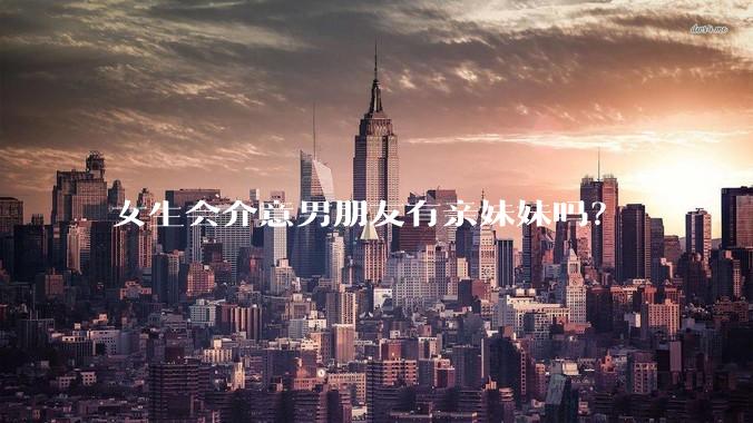 女生会介意男朋友有亲妹妹吗？
