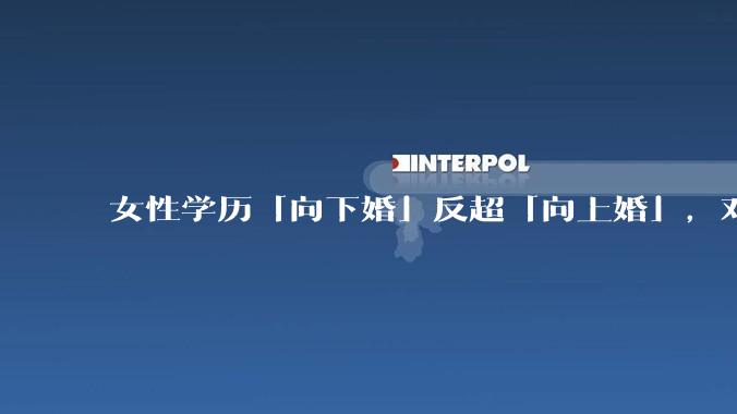 女性学历「向下婚」反超「向上婚」，对生育有何影响？