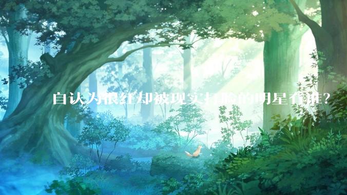 自认为很红却被现实打脸的明星有谁？