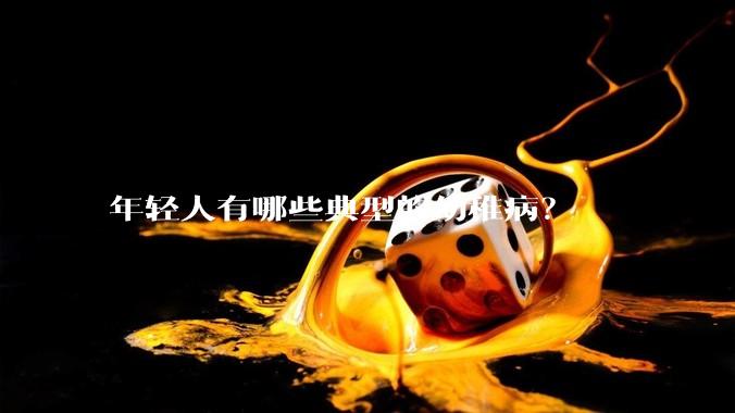 年轻人有哪些典型的幼稚病？
