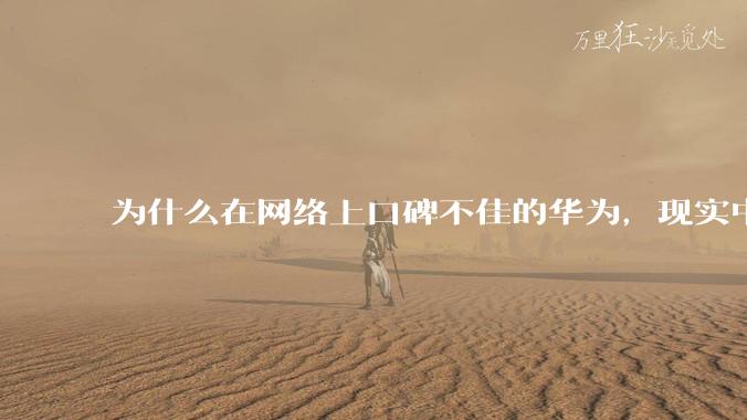 为什么在网络上口碑不佳的华为，现实中的销量却相当好？