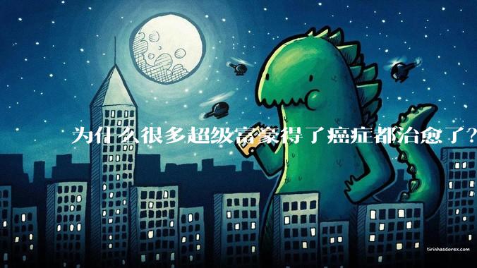 为什么很多超级富豪得了癌症都治愈了？