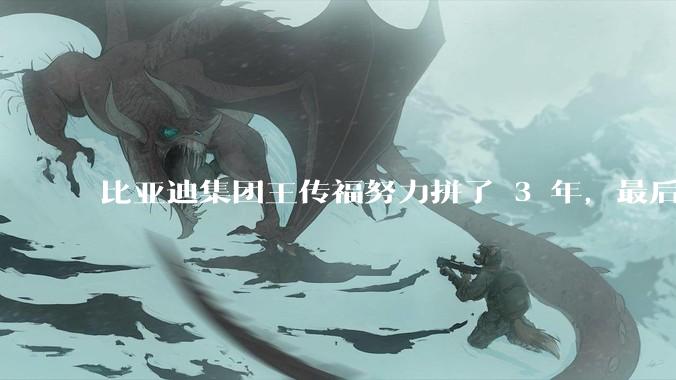 比亚迪集团王传福努力拼了 3 年，最后反而跌了近32亿，其原因是什么？