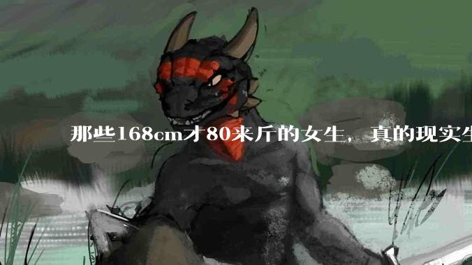 那些168cm才80来斤的女生，真的现实生活中好看吗?