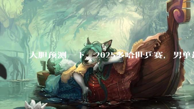 大胆预测一下，2025多哈世乒赛，男单最终冠***会是谁?