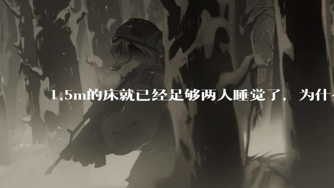1.5m的床就已经足够两人睡觉了，为什么现在流行1.8m这么大的床？