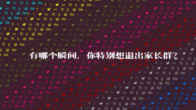 有哪个瞬间，你特别想退出家长群？