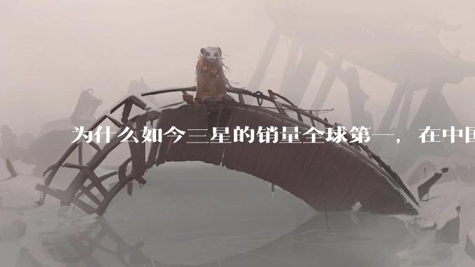 为什么如今三星的销量全球第一，在中国却几乎没人买？
