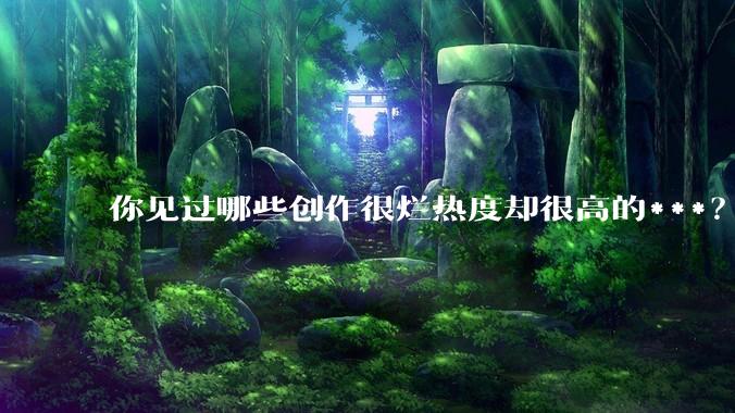 你见过哪些创作很烂热度却很高的***？