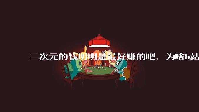二次元的钱明明是最好赚的吧，为啥b站会亏损到现在呢？