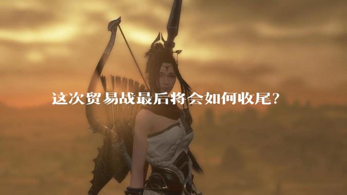 这次贸易战最后将会如何收尾？