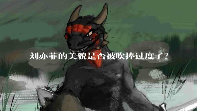 刘亦菲的美貌是否被吹捧过度了？