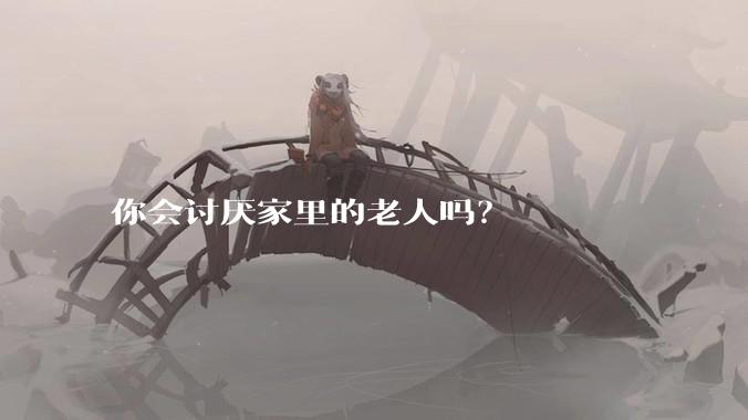你会讨厌家里的老人吗？
