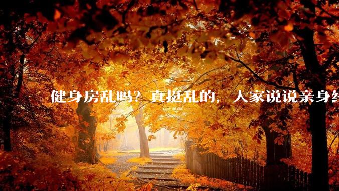健身房乱吗？真挺乱的，大家说说亲身经历？