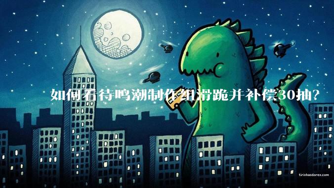 如何看待鸣潮制作组滑跪并补偿30抽？