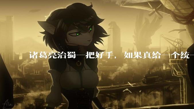 诸葛亮治蜀一把好手，如果真给一个统一的中国给他治理，能到什么水平？
