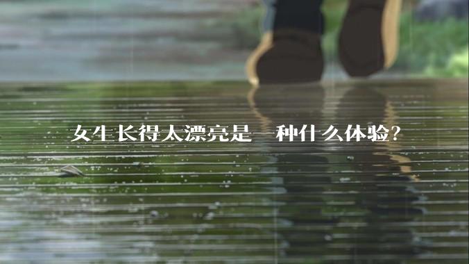 女生长得太漂亮是一种什么体验？