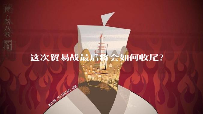 这次贸易战最后将会如何收尾？