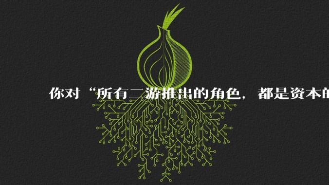 你对“所有二游推出的角色，都是资本的伥鬼！”这句话怎么看？