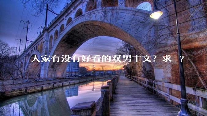 大家有没有好看的双男主文？求 ?