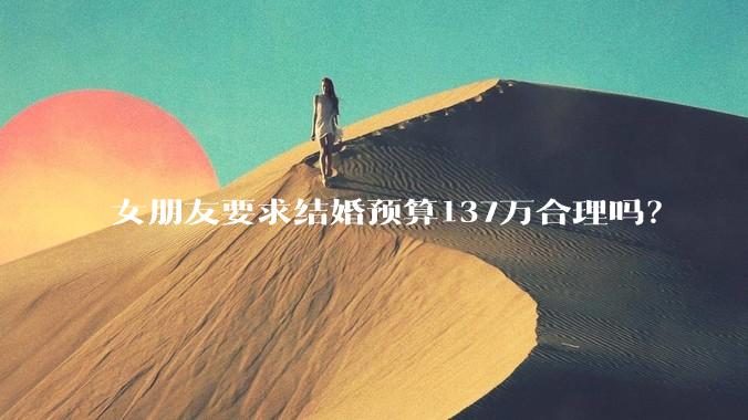 女朋友要求结婚预算137万合理吗？