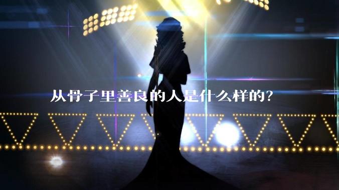 从骨子里善良的人是什么样的？