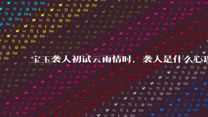 宝玉袭人初试云雨情时，袭人是什么心理？