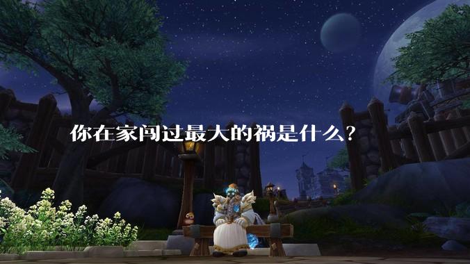 你在家闯过最大的祸是什么？